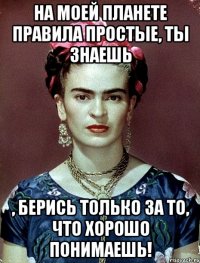 На моей планете правила простые, ты знаешь , берись только за то, что хорошо понимаешь!