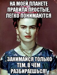 На моей планете правила простые, легко понимаются , занимайся только тем, в чём разбираешься!