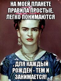 На моей планете правила простые, легко понимаются , для каждый рождён - тем и занимается!