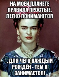 На моей планете правила простые, легко понимаются , для чего каждый рождён - тем и занимается!