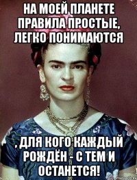 На моей планете правила простые, легко понимаются , для кого каждый рождён - с тем и останется!