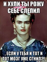И хули ты рожу себе слепил , если у тебя и тот и тот мозг уже сгнил?!