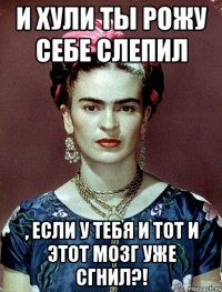 И хули ты рожу себе слепил , если у тебя и тот и этот мозг уже сгнил?!