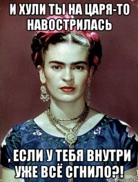 И хули ты на царя-то навострилась , если у тебя внутри уже всё сгнило?!