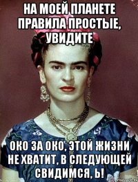 На моей планете правила простые, увидите око за око, этой жизни не хватит, в следующей свидимся, Ь!