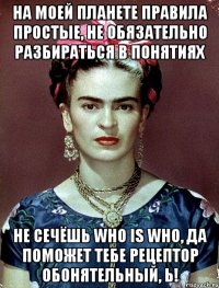На моей планете правила простые, не обязательно разбираться в понятиях не сечёшь who is who, да поможет тебе рецептор обонятельный, Ь!