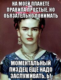 На моей планете правила простые, но обязательно понимать моментальный пиздец ещё надо заслуживать, Ь!