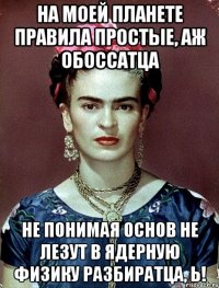 На моей планете правила простые, аж обоссатца не понимая основ не лезут в ядерную физику разбиратца, Ь!