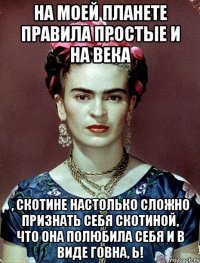 На моей планете правила простые и на века , скотине настолько сложно признать себя скотиной, что она полюбила себя и в виде говна, Ь!