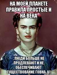 На моей планете правила простые и на века , люди больше не продлевают и не обеспечивают существование говна, Ь!
