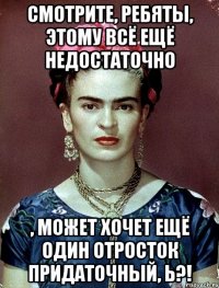 Смотрите, ребяты, этому всё ещё недостаточно , может хочет ещё один отросток придаточный, Ь?!