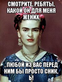 Смотрите, ребяты, какой он для меня жених , любой из вас перед ним бы просто сник, Ь!
