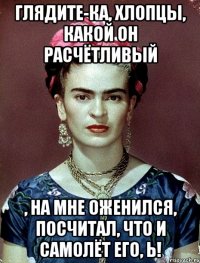 Глядите-ка, хлопцы, какой он расчётливый , на мне оженился, посчитал, что и самолёт его, Ь!