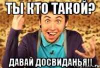 ты кто такой? ДАВАЙ ДОСВИДАНЬЯ!!