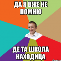 Да я вже не помню де та школа находица