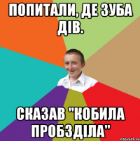 Попитали, де зуба дів. Сказав "Кобила пробзділа"