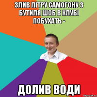 злив літру самогону з бутиля шоб в клубі побухать - долив води