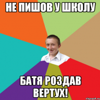 Не пишов у школу Батя роздав вертух!