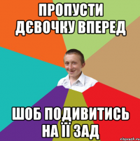 Пропусти дєвочку вперед шоб подивитись на її зад