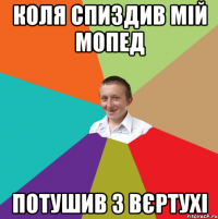 Коля спиздив мій мопед Потушив з вєртухі