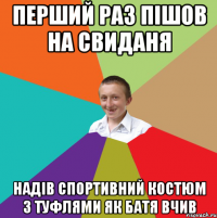 перший раз пішов на свиданя надів спортивний костюм з туфлями як батя вчив