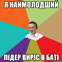 я наймолодший підер виріс в баті