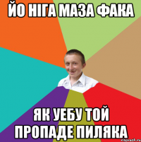 Йо ніга маза фака як уебу той пропаде пиляка