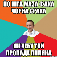 Йо ніга маза фака чорна срака як уебу той пропаде пиляка