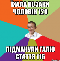 Їхала козаки чоловік 120 підманули Галю стаття 116