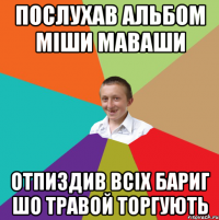 послухав альбом міши маваши отпиздив всіх бариг шо травой торгують