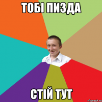 тобі пизда стій тут