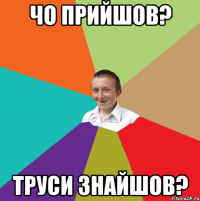 чо прийшов? труси знайшов?