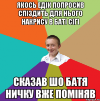 якось едік попросив спіздить для нього накрису в баті сігі сказав шо батя ничку вже поміняв