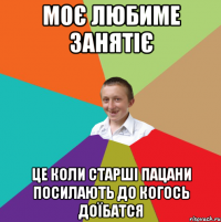 моє любиме занятіє це коли старші пацани посилають до когось доїбатся