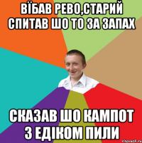 вїбав рево,старий спитав шо то за запах сказав шо кампот з едіком пили