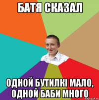 БАТЯ СКАЗАЛ одной бутилкі мало, одной баби много