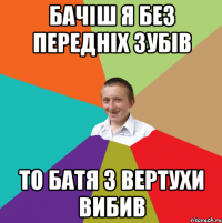 Бачіш я без передніх зубів то батя з вертухи вибив