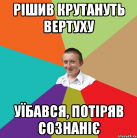 рішив крутануть вертуху уїбався, потіряв сознаніє