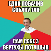 едик побачив собаку так сам себе з вертухы потушыв