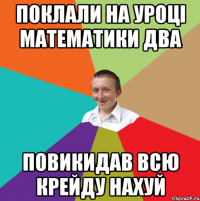 Поклали на уроці математики два повикидав всю крейду нахуй