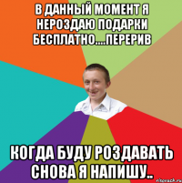 В данный момент я нероздаю подарки бесплатно....перерив Когда буду роздавать снова я напишу..