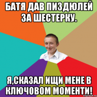 Батя дав пиздюлей за шестерку. Я,сказал ищи мене в Ключовом моменти!