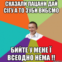 СКАЗАЛИ ПАЦАНИ ДАЙ СІГУ А ТО ЗУБИ ВИБЄМО БИЙТЕ У МЕНЕ Ї ВСЕОДНО НЕМА !!