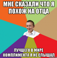 мне сказали что я похож на отца лучшего в мире комплимента я не слышал