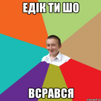 Едiк ти шо ВСРАВСЯ