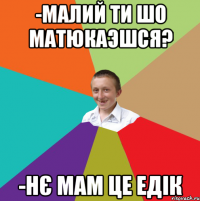 -Малий ти шо матюкаэшся? -НЄ мам це Едік