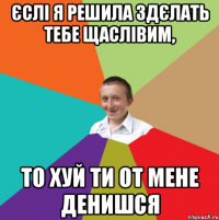 єслі я решила здєлать тебе щаслівим, то хуй ти от мене денишся