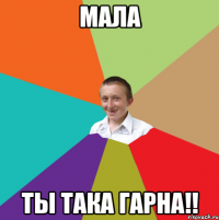 мала ты така гарна!!