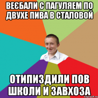 Веєбали с Пагуляем по двухе пива в сталовой отипиздили пов школи и завхоза