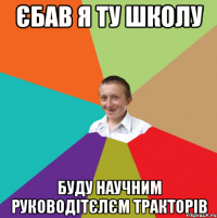 Єбав я ту школу Буду научним руководітєлєм тракторів